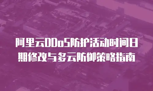 阿里云DDoS防护活动时间日期修改与多云防御策略指南