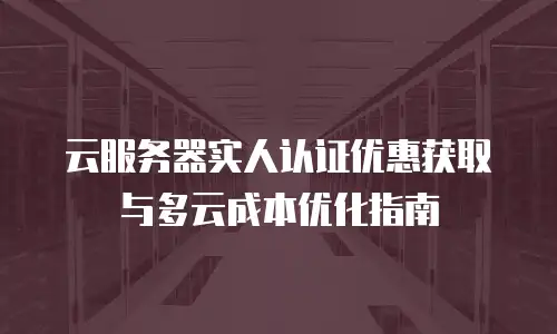 云服务器实人认证优惠获取与多云成本优化指南