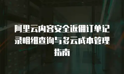 阿里云内容安全返佣订单记录明细查询与多云成本管理指南