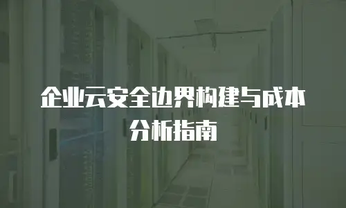 企业云安全边界构建与成本分析指南