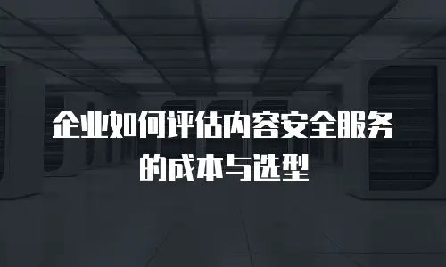 企业如何评估内容安全服务的成本与选型