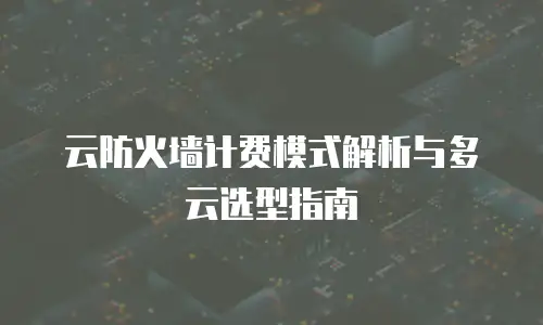 云防火墙计费模式解析与多云选型指南