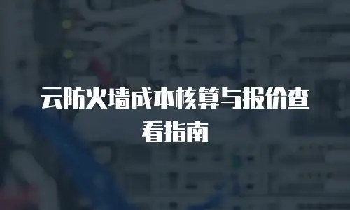 云防火墙成本核算与报价查看指南