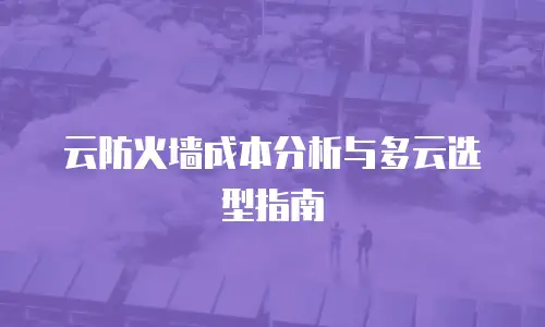 云防火墙成本分析与多云选型指南