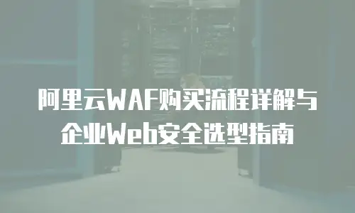 阿里云WAF购买流程详解与企业Web安全选型指南