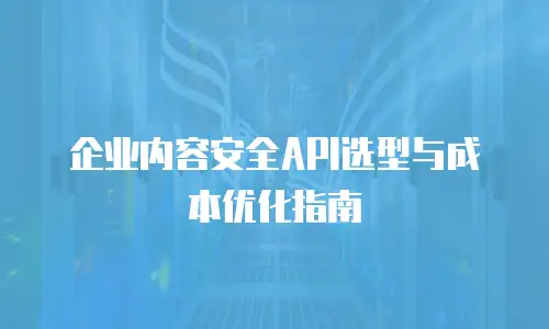 企业内容安全API选型与成本优化指南