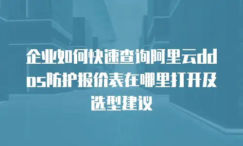 企业如何快速查询阿里云ddos防护报价表在哪里打开及选型建议