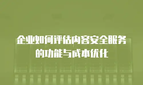企业如何评估内容安全服务的功能与成本优化