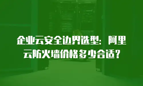 企业云安全边界选型：阿里云防火墙价格多少合适？