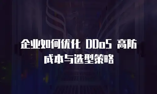企业如何优化 DDoS 高防成本与选型策略