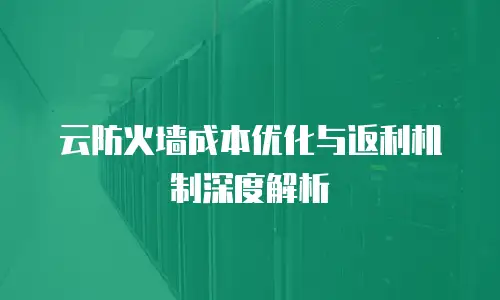 云防火墙成本优化与返利机制深度解析