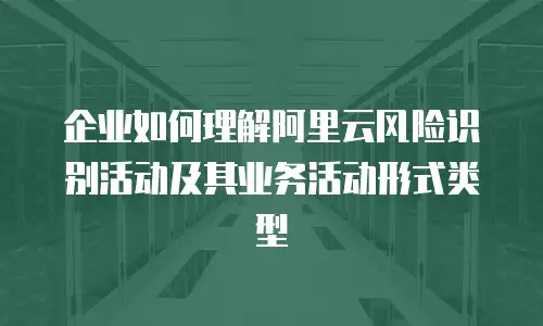 企业如何理解阿里云风险识别活动及其业务活动形式类型
