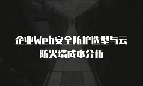 企业Web安全防护选型与云防火墙成本分析