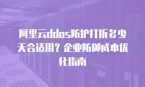阿里云ddos防护打折多少天合适用？企业防御成本优化指南