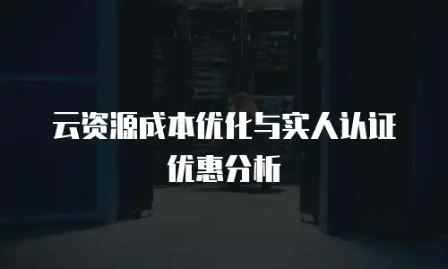 云资源成本优化与实人认证优惠分析
