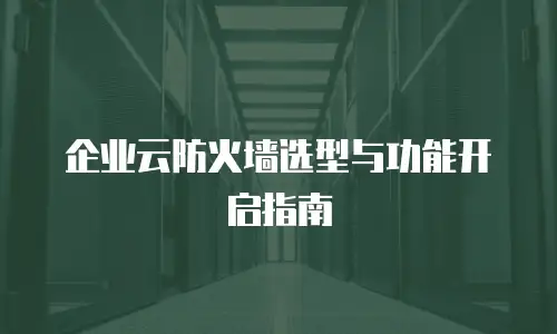 企业云防火墙选型与功能开启指南