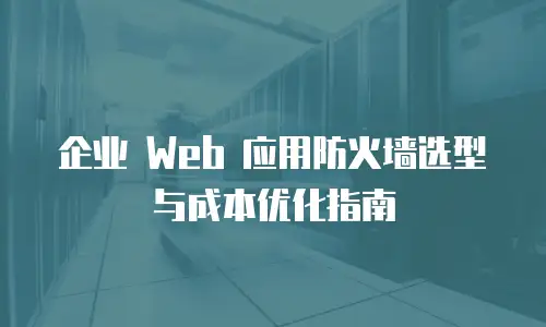 企业 Web 应用防火墙选型与成本优化指南