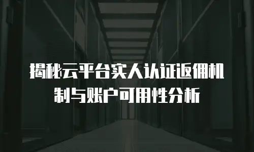 揭秘云平台实人认证返佣机制与账户可用性分析