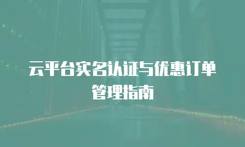 云平台实名认证与优惠订单管理指南