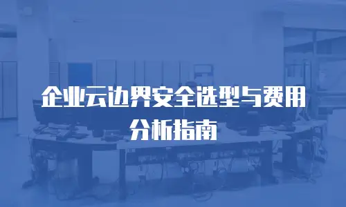 企业云边界安全选型与费用分析指南