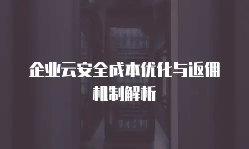 企业云安全成本优化与返佣机制解析