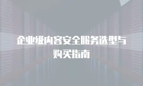 企业级内容安全服务选型与购买指南