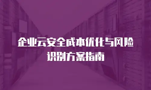 企业云安全成本优化与风险识别方案指南