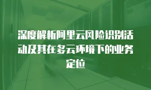 深度解析阿里云风险识别活动及其在多云环境下的业务定位