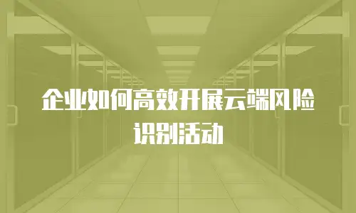 企业如何高效开展云端风险识别活动