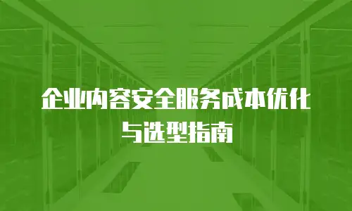企业内容安全服务成本优化与选型指南