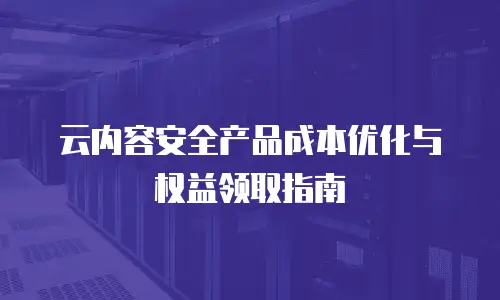 云内容安全产品成本优化与权益领取指南