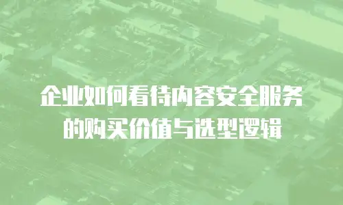 企业如何看待内容安全服务的购买价值与选型逻辑