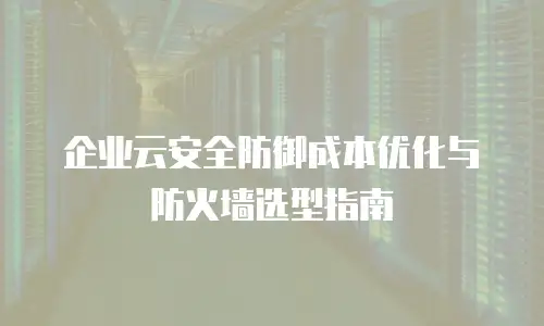 企业云安全防御成本优化与防火墙选型指南