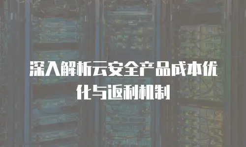 深入解析云安全产品成本优化与返利机制