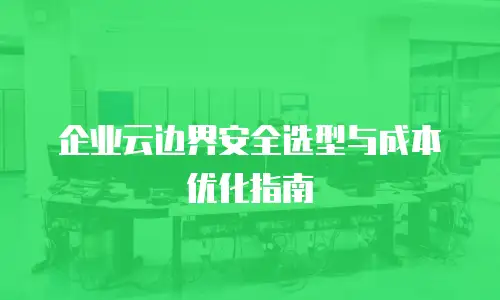 企业云边界安全选型与成本优化指南