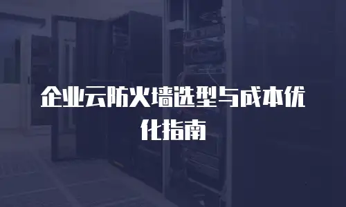 企业云防火墙选型与成本优化指南