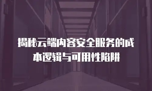 揭秘云端内容安全服务的成本逻辑与可用性陷阱