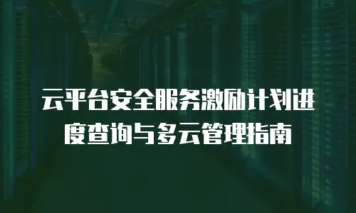 云平台安全服务激励计划进度查询与多云管理指南