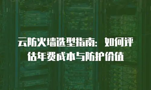 云防火墙选型指南：如何评估年费成本与防护价值