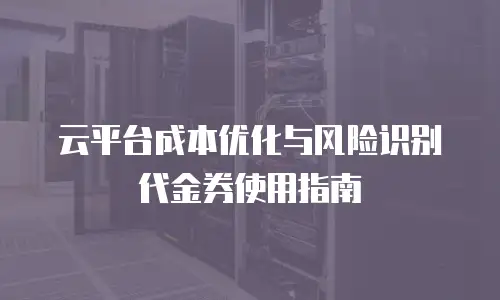 云平台成本优化与风险识别代金券使用指南
