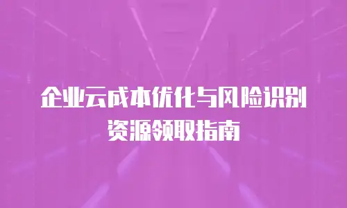 企业云成本优化与风险识别资源领取指南
