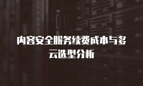 内容安全服务续费成本与多云选型分析