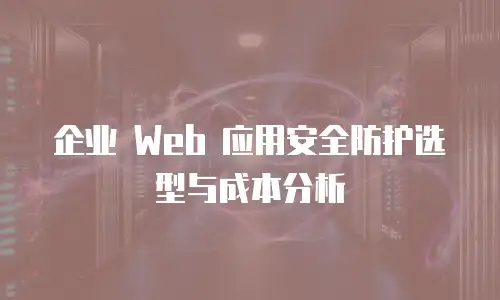 企业 Web 应用安全防护选型与成本分析