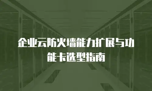 企业云防火墙能力扩展与功能卡选型指南