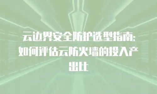 云边界安全防护选型指南：如何评估云防火墙的投入产出比
