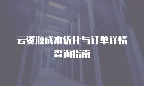 云资源成本优化与订单详情查询指南