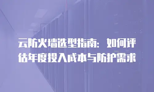 云防火墙选型指南：如何评估年度投入成本与防护需求