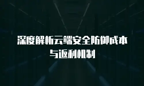 深度解析云端安全防御成本与返利机制