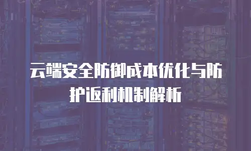 云端安全防御成本优化与防护返利机制解析