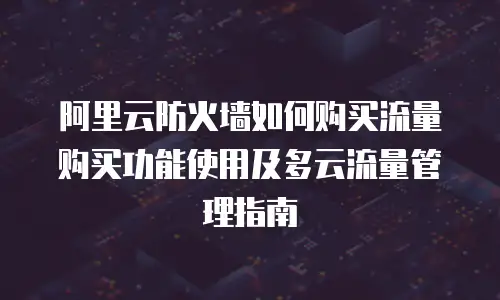 阿里云防火墙如何购买流量购买功能使用及多云流量管理指南